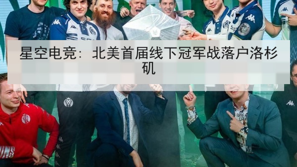 星空电竞: 北美首届线下冠军战落户洛杉矶 星空电竞: 北美首届线下冠军战落户洛杉矶