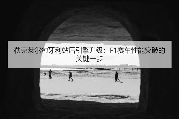 lei-ke-lai-er-xiong-ya-li-zhan-hou-yin-qing-sheng-ji-sai-che-xing-neng-tu-po-de-guan-jian-yi-bu-3-627.jpg