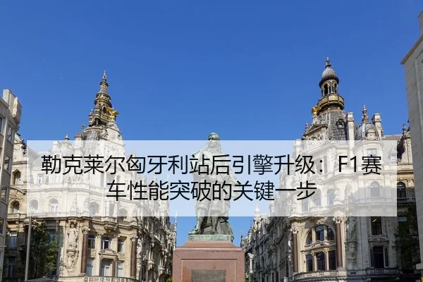 勒克莱尔匈牙利站后引擎升级：F1赛车性能突破的关键一步