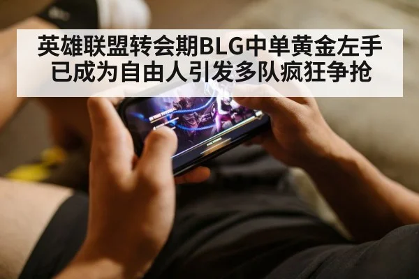 英雄联盟转会期BLG中单黄金左手已成为自由人引发多队疯狂争抢