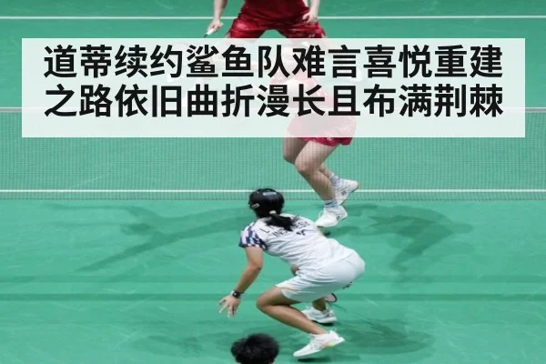 道蒂续约鲨鱼队难言喜悦重建之路依旧曲折漫长且布满荆棘