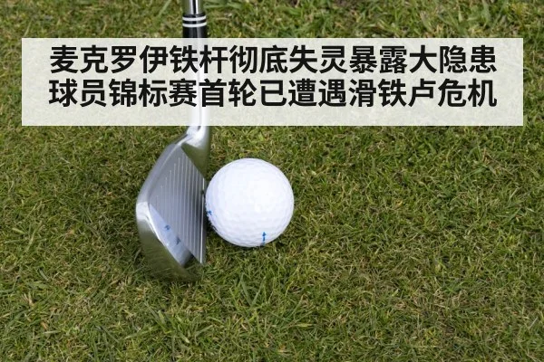 麦克罗伊铁杆彻底失灵暴露大隐患 球员锦标赛首轮已遭遇滑铁卢危机