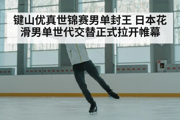 键山优真世锦赛男单封王 日本花滑男单世代交替正式拉开帷幕