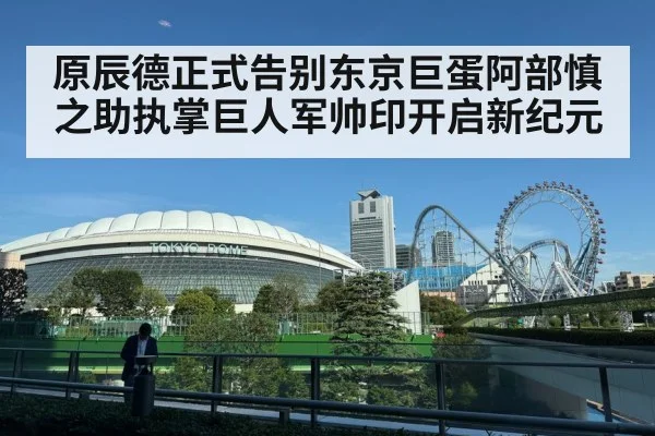 原辰德正式告别东京巨蛋阿部慎之助执掌巨人军帅印开启新纪元