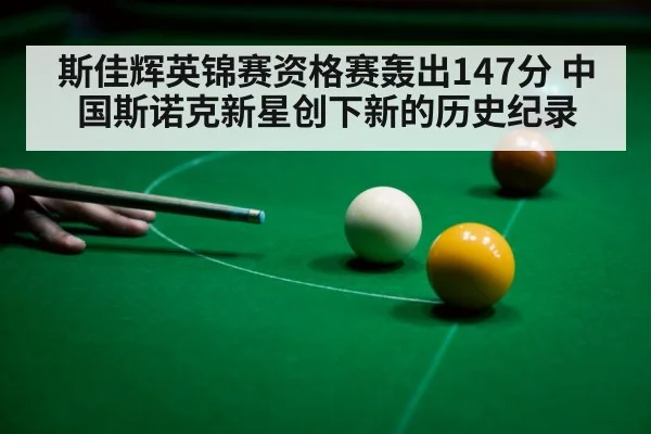 斯佳辉英锦赛资格赛轰出147分 中国斯诺克新星创下新的历史纪录