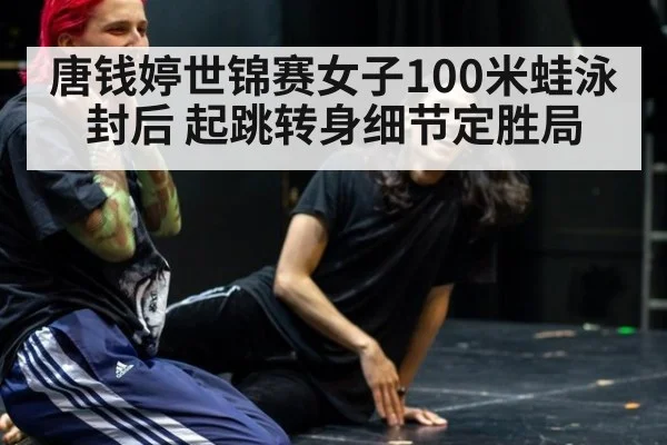 唐钱婷世锦赛女子100米蛙泳封后 起跳转身细节定胜局