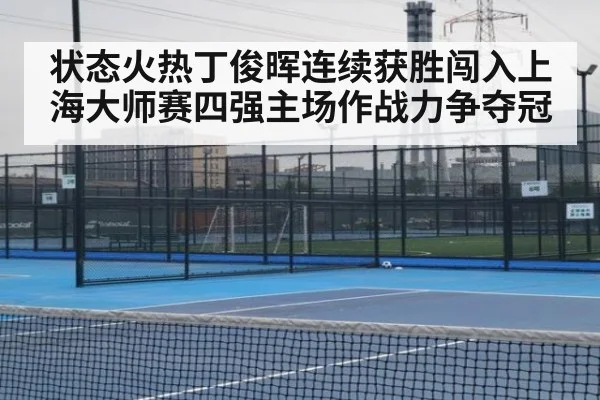 状态火热丁俊晖连续获胜闯入上海大师赛四强主场作战力争夺冠