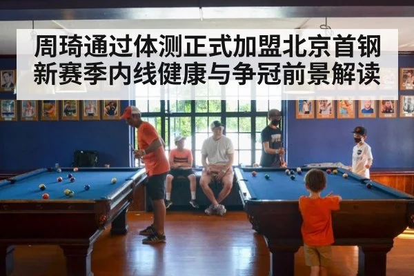 周琦通过体测正式加盟北京首钢 新赛季内线健康与争冠前景解读