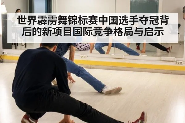 世界霹雳舞锦标赛中国选手夺冠背后的新项目国际竞争格局与启示