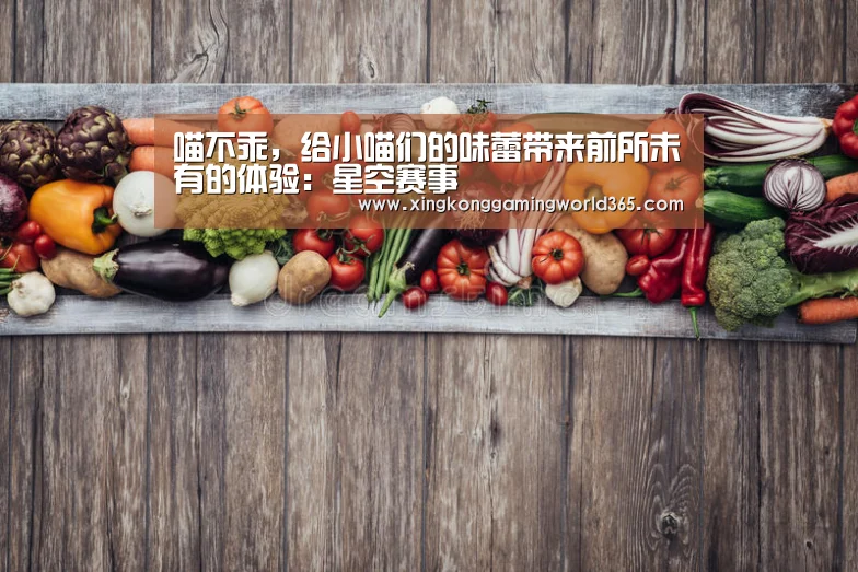 喵不乖,给小喵们的味蕾带来前所未有的体验:星空赛事(图4) 星空官网