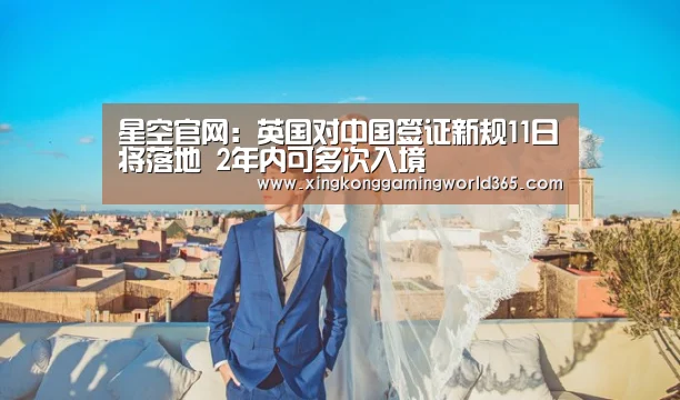 星空官网:英国对中国签证新规11日将落地 2年内可多次入境(图1) 星空赛事