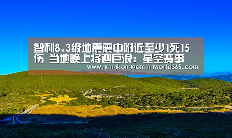 智利8.3级地震震中附近至少1死15伤 当地晚上将迎巨浪:星空赛事(图1) 星空竞猜