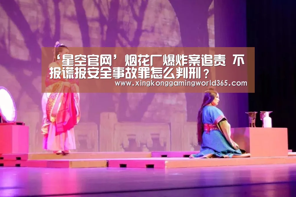 ‘星空官网’烟花厂爆炸案追责 不报谎报安全事故罪怎么判刑?(图1) 星空竞猜